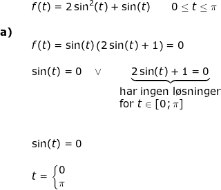 \small \begin{array}{llllllll} && f(t)=2\sin^2(t)+\sin(t)\qquad 0\leq t\leq \pi\\\\\textbf{a)}\\&& f(t)=\sin(t)\left (2\sin(t)+1 \right )=0\\\\&& \sin(t)=0\quad \vee\quad\underset{\begin{array}{ll}\small \textup{har ingen l\o sninger}\\\textup{for }t\in[0;\pi] \end{array}}{\underbrace{ 2\sin(t)+1=0}}\\\\\\&&\sin(t)=0\\\\&&t=\left\{\begin{matrix} 0\\\pi \end{matrix}\right. \end{array}