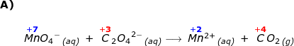 \small \begin{array}{llllllll} \textbf{A)}\\\\& \overset{\mathbf{{\color{Blue} +7}}}{Mn}{O_4}^-\,_{\textit{(aq)}}\;+\;\overset{\mathbf{{\color{Red} +3}}}{C}_2{O_4}^{2-}\,_{\textit{(aq)}}\longrightarrow \;\overset{\mathbf{{\color{Blue} +2}}}{Mn}{^{2+}}\,_{\textit{(aq)}}\;+\;\overset{\mathbf{{\color{Red} +4}}}{C}O_2\,_{\textit{(g)}} \end{array}