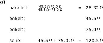 \small \begin{array}{llllllll} \textbf{a)}\\& \textup{parallelt:}&&\frac{45.5\;\Omega\cdot 75.0\;\Omega}{45.5\;\Omega+ 75.0\;\Omega}&=&28.32\;\Omega\\\\& \textup{enkelt:}&&&&45.5\;\Omega\\\\& \textup{enkelt:}&&&&75.0\;\Omega\\\\& \textup{serie:}&&45.5\;\Omega+75.0;\Omega&=&120.5\;\Omega \end{array}
