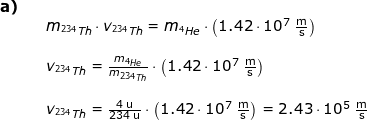 \small \begin{array}{llllllll} \textbf{a)}\\&&m_{^{234}Th}\cdot v_{^{234}Th}=m_{^{4}He}\cdot \left ( 1.42\cdot 10^7\;\mathrm{\frac{m}{s}} \right )\\\\&& v_{^{234}Th}=\frac{m_{^{4}He}}{m_{^{234}Th}}\cdot \left ( 1.42\cdot 10^7\;\mathrm{\frac{m}{s}} \right )\\\\&& v_{^{234}Th}=\frac{4\;\mathrm{u}}{234\;\mathrm{u}}\cdot \left ( 1.42\cdot 10^7\;\mathrm{\frac{m}{s}} \right )=2.43\cdot 10^5\;\mathrm{\frac{m}{s}} \end{array}