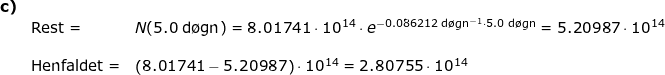 \small \begin{array}{llllllll} \textbf{c)}\\&\textup{Rest}=& N(5.0\;\mathrm{d\o gn})=8.01741\cdot 10^{14}\cdot e^{-0.086212\;\mathrm{d\o gn^{-1}}\cdot 5.0\;\mathrm{d\o gn}}=5.20987\cdot 10^{14}\\\\& \textup{Henfaldet}=&\left (8.01741-5.20987 \right )\cdot 10^{14}=2.80755\cdot 10^{14} \end{array}