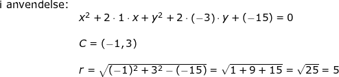 \small \begin{array}{llllllll} \textup{i anvendelse:}\\& x^2+2\cdot 1\cdot x+y^2+2\cdot \left ( -3 \right )\cdot y+(-15)=0\\\\&C=\left ( -1,3 \right )\\\\&r=\sqrt{(-1)^2+3^2-(-15)}=\sqrt{1+9+15}=\sqrt{25}=5 \end{}