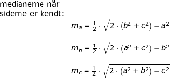 \small \begin{array}{llllllll} \textup{medianerne n\aa r}\\ \textup{siderne er kendt:}\\& m_a=\frac{1}{2}\cdot \sqrt{2\cdot \left ( b^2+c^2 \right )-a^2}\\\\& m_b=\frac{1}{2}\cdot \sqrt{2\cdot \left ( a^2+c^2 \right )-b^2}\\\\& m_c=\frac{1}{2}\cdot \sqrt{2\cdot \left ( a^2+b^2 \right )-c^2}\ \end{array}