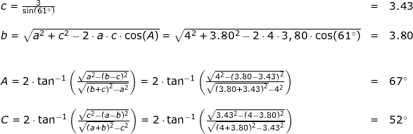\small \begin{array}{llllllll} c=\frac{3}{\sin(61\degree)}&=&3.43\\\\ b=\sqrt{a^2+c^2-2\cdot a\cdot c\cdot \cos(A)}=\sqrt{4^2+3.80^2-2\cdot 4\cdot 3,80\cdot \cos(61\degree)}&=&3.80\\\\\\ A=2\cdot \tan^{-1}\left ( \frac{\sqrt{a^2-(b-c)^2}}{\sqrt{\left (b+c \right )^2-a^2}} \right )=2\cdot \tan^{-1}\left ( \frac{\sqrt{4^2-\left (3.80-3.43 \right )^2}}{\sqrt{\left (3.80+3.43 \right )^2}-4^2} \right )&=&67\degree\\\\ C=2\cdot \tan^{-1}\left ( \frac{\sqrt{c^2-(a-b)^2}}{\sqrt{(a+b)^2}-c^2} \right )= 2\cdot \tan^{-1}\left ( \frac{\sqrt{3.43^2-(4-3.80)^2}}{\sqrt{(4+3.80)^2-3.43^2}} \right )&=&52\degree \end{}
