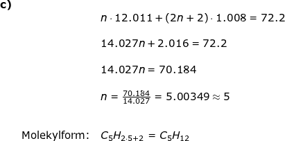 \small \begin{array}{llllllll}\textbf{c)}\\&&n\cdot 12.011+\left ( 2n+2 \right )\cdot 1.008=72.2\\\\&& 14.027n+2.016=72.2\\\\&& 14.027n=70.184\\\\&& n=\frac{70.184}{14.027}=5.00349\approx 5\\\\\\&\textup{Molekylform:}&C_5H_{2\cdot 5+2}=C_5H_{12} \end{array}