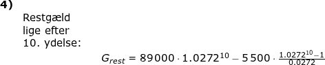 \small \begin{array}{lllllllllllllllllllll} \textbf{4)}\\& \textup{Restg\ae ld}\\&\textup{lige efter}\\&\textup{10. ydelse:} \\&&& G_{rest}=89\,000\cdot 1.0272^{10}-5\,500\cdot \frac{1.0272^{10}-1}{0.0272} \end{array}