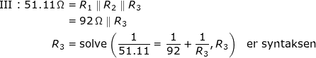 \small \small \begin{align*} \textup{III}:51.11\,\Omega &= R_1\parallel R_2\parallel R_3 \\&=92\,\Omega\parallel R_3 \\ R_3&=\textup{solve}\left(\frac{1}{51.11}=\frac{1}{92}+\frac{1}{R_3},R_3\right)&\textup{er syntaksen} \end{align*}