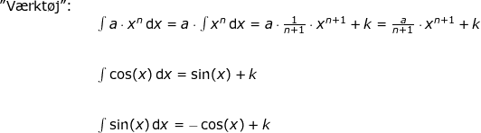 \small \small \begin{array} {lllllll}\textup{"V\ae rkt\o j":}\\&& \int a\cdot x^n\,\mathrm{d}x=a\cdot \int x^n\,\mathrm{d}x=a\cdot \frac{1}{n+1}\cdot x^{n+1}+k=\frac{a}{n+1}\cdot x^{n+1}+k\\\\\\&& \int \cos(x)\,\mathrm{d}x=\sin(x)+k\\\\\\&& \int \sin(x)\,\mathrm{d}x=-\cos(x)+k \end{array}