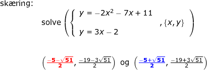 \small \small \begin{array}{lll}\textup{sk\ae ring:}\\& \textup{solve}\left (\left\{\begin{array}{lll}y=-2x^2-7x+11\\&,\left \{ x,y \right \}\\y=3x-2 \end{array}\right. \right )\\\\\\& \left ({\color{Red} \mathbf{\frac{-5-\sqrt{51}}{2}}},\frac{-19-3\sqrt{51}}{2} \right )\textup{ og }\left ({\color{Blue} \mathbf{\frac{-5+\sqrt{51}}{2}}},\frac{-19+3\sqrt{51} }{2} \right ) \end{array}