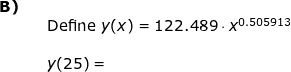 \small \small \begin{array}{lllll}\textbf{B)}\\&& \textup{Define }y(x)=122.489\cdot x^{0.505913}\\\\&& y(25)= \end{array}