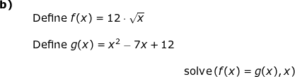 \small \small \begin{array}{lllll}\textbf{b)}\\&& \textup{Define }f(x)=12\cdot \sqrt{x}\\\\ &&\textup{Define }g(x)=x^2-7x+12\\\\&&& \textup{solve}\left ({f(x)=g(x),x} \right )\\\\ \end{array}