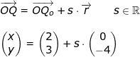 \small \small \begin{array}{llllll} \overrightarrow{OQ}=\overrightarrow{OQ_o}+s\cdot \overrightarrow{r}\qquad s\in\mathbb{R}\\\\ \begin{pmatrix} x\\y \end{pmatrix}=\begin{pmatrix} 2\\3 \end{pmatrix}+s\cdot \begin{pmatrix} 0\\ -4 \end{pmatrix} \end{array}