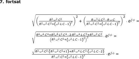 \small \small \begin{array}{llllll} \small\textbf{7. fortsat}\\&& \large \\\\&&& \sqrt{\left ( \frac{R^2\cdot \omega^2\cdot C^2}{R^2\cdot \omega^2\cdot C^2+\left ( \omega^2\cdot L\cdot C-1 \right )^2} \right )^2+\left (\frac{R\cdot \omega^3\cdot L\cdot C^2-R\cdot \omega\cdot C}{R^2\cdot \omega^2\cdot C^2+\left ( \omega^2\cdot L\cdot C-1 \right )^2} \right )^2}\cdot e^{\, j\cdot \phi}=\\\\&&& \sqrt{\frac{R^4\cdot \omega^4\cdot C^4+R^2\omega^6\cdot L^2\cdot C^4-2\cdot R^2\cdot \omega^4\cdot L\cdot C^3+R^2\cdot \omega^2\cdot C^2}{\left (R^2\cdot \omega^2\cdot C^2+\left ( \omega^2\cdot L\cdot C-1 \right )^2 \right )^2}}\cdot e^{\, j\cdot \phi} =\\\\&&& \frac{\sqrt{R^2\cdot \omega^2\cdot C^2\cdot \left ( R^2\cdot \omega^2\cdot C^2+1 \right )+R^2\cdot \omega^4\cdot L\cdot C^3\cdot \left ( \omega^2\cdot L\cdot C-2 \right )}}{R^2\cdot \omega^2\cdot C^2+\left ( \omega^2\cdot L\cdot C-1 \right )^2 }\cdot e^{\, j\cdot \phi}=\\\\&&& \end{array}