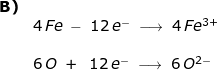 \small \small \begin{array}{llllll} \textbf{B)}\\&4\,Fe\;-\;12\,e^-\;\longrightarrow \;4\,Fe^{3+}\\\\& 6\,O\;+\;\;12\,e^-\;\longrightarrow \;6\,O^{2-} \end{array}