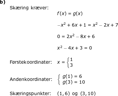 \small \small \begin{array}{llllll} \textbf{b)}\\&\textup{Sk\ae ring kr\ae ver:} \\&& f(x)=g(x)\\\\&& -x^2+6x+1=x^2-2x+7\\\\&& 0=2x^2-8x+6\\\\&& x^2-4x+3=0\\\\&\textup{F\o rstekoordinater:}& x=\left\{\begin{matrix} 1\\3 \end{matrix}\right.\\\\& \textup{Andenkoordinater:}&\left\{\begin{array}{ll} g(1)=6\\ g(3)=10 \end{array}\right.\\\\&\textup{Sk\ae ringspunkter:}&\left ( 1,6 \right )\textup{ og }\left ( 3,10 \right ) \end{array}