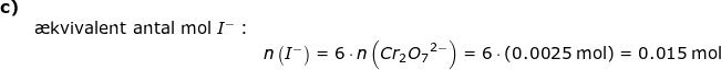 \small \small \begin{array}{llllll} \textbf{c)}\\&\textup{\ae kvivalent antal mol }I^-:\\&& n\left (I^- \right )=6\cdot n\left ( Cr_2{O_7}^{2-} \right )=6\cdot\left (0.0025 \;\mathrm{mol} \right )=0.015 \;\mathrm{mol}\end{array}
