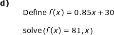 \small \small \begin{array}{llllll} \textbf{d)}\\&&\textup{Define }f(x)=0.85x+30\\\\&& \textup{solve}\left ( f(x)=81,x \right ) \end{array}