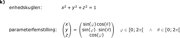 \small \small \begin{array}{llllll} \textbf{k)}\\& \textup{enhedskuglen:}&x^2+y^2+z^2=1\\\\ \\&\textup{parameterfemstilling:}& \begin{pmatrix} x\\ y\\ z\end{pmatrix}=\begin{pmatrix} \sin(\varphi)\cos(\theta)\\\sin(\varphi)\cdot \sin(\theta)\\ \cos(\varphi)\end{pmatrix}\quad \varphi\in\left [ 0; 2\pi\right [\quad \wedge \quad \theta\in\left [ 0; 2\pi\right [\\\\ \end{array}