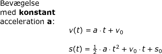 \small \small \begin{array}{llllll} \textup{Bev\ae gelse}\\ \textup{med \textbf{konstant}}\\ \textup{acceleration }\textbf{a}\textup{:}\\&& v(t)=a\cdot t+v_0\\\\&& s(t)=\frac{1}{2}\cdot a\cdot t^2+v_0\cdot t+s_0 \end{array}