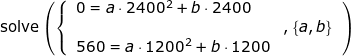 \small \small \begin{array}{llllll} \textup{solve}\left ( \left \{ \begin{array}{ll} 0=a\cdot 2400^2+b\cdot 2400\\&,\left \{ a,b \right \}\\ 560=a\cdot 1200^2+b\cdot 1200 \end{array} \right. \right ) \end{array}