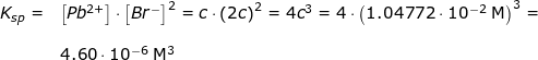 \small \small \begin{array}{llllll} K_{sp}=&\left [Pb^{2+} \right ]\cdot \left [Br^- \right ]^2=c\cdot \left ( 2c \right )^2=4c^3=4\cdot \left (1.04772\cdot 10^{-2}\;\mathrm{M} \right )^3=\\\\& 4.60\cdot 10^{-6}\;\mathrm{M^3} \end{array}