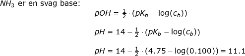 \small \small \begin{array}{llllll} NH_3\textup{ er en svag base:}\\&& pOH=\frac{1}{2}\cdot \left ( pK_b-\log(c_b) \right )\\\\&& pH=14-\frac{1}{2}\cdot \left ( pK_b-\log(c_b) \right )\\\\&& pH=14-\frac{1}{2}\cdot \left ( 4.75-\log(0.100) \right )=11.1 \end{array}
