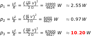 \small \small \begin{array}{llllll} p_1=\frac{U^2}{R}=\frac{\left (\frac{130}{47}\;V \right )^2}{3\;\Omega}=\frac{16900}{6624}\;W&\approx 2.55\;W\\\\ p_2=\frac{U^2}{R}=\frac{\left (\frac{80}{47}\;V \right )^2}{3\;\Omega}=\frac{6400}{6627}\;W&\approx 0.97\;W\\\\ p_3=\frac{U^2}{R}=\frac{\left (\frac{260}{47}\;V \right )^2}{3\;\Omega}=\frac{67600}{6627}\;W&\approx \mathbf{{\color{Red} 10.20}}\;W \end{array}
