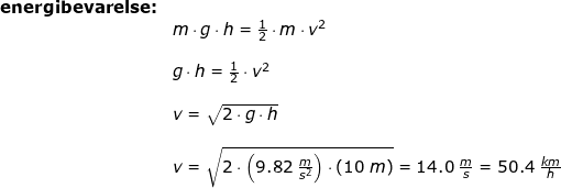 \small \small \begin{array}{llllll}& \textbf{energibevarelse:}\\&& m\cdot g\cdot h=\frac{1}{2}\cdot m\cdot v^2\\\\&& g\cdot h=\frac{1}{2}\cdot v^2\\\\&& v=\sqrt{2\cdot g\cdot h}\\\\&& v=\sqrt{2\cdot \left ( 9.82\;\frac{m}{s^2} \right )\cdot \left ( 10\;m \right )}=14.0\;\frac{m}{s}=50.4\;\frac{km}{h} \end{array}