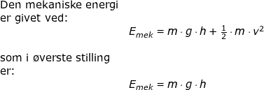 \small \small \begin{array}{llllll}& \textup{Den mekaniske energi}\\& \textup{er givet ved:}\\&& E_{mek}=m\cdot g\cdot h+\frac{1}{2}\cdot m\cdot v^2\\\\& \textup{som i \o verste stilling}\\& \textup{er:}\\&& E_{mek}=m\cdot g\cdot h \end{array}