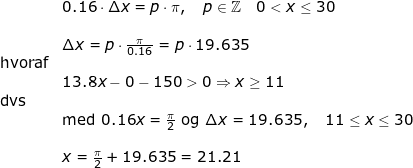 \small \small \begin{array}{llllll}& 0.16\cdot \Delta x =p\cdot \pi,\quad p\in\mathbb{Z}\quad 0<x\leq 30\\\\& \Delta x=p\cdot \frac{\pi}{0.16}=p\cdot 19.635\\\textup{hvoraf}\\& 13.8x-0-150>0\Rightarrow x\geq 11\\\textup{dvs}\\& \textup{med }0.16x=\frac{\pi}{2}\textup{ og }\Delta x= 19.635,\quad11\leq x\leq 30\\\\& x=\frac{\pi}{2}+19.635=21.21 \end{}