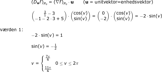 \small \small \begin{array}{llllll}&& \left ( D_\mathbf{u}f \right )_{P_o}=\left ( \nabla f \right )_{P_o}\cdot \mathbf{u}\qquad \left ( \mathbf{u} = \textup{unitvektor=enhedsvektor} \right )\\\\&& \left ( \begin{matrix} \frac{3}{1}-3\\-1-2\cdot 3+5 \end{matrix} \right )\cdot \begin{pmatrix} \cos(v)\\ \sin(v) \end{pmatrix}=\begin{pmatrix} 0\\-2 \end{pmatrix}\cdot \begin{pmatrix} \cos(v)\\ \sin(v) \end{pmatrix}=-2\cdot \sin(v)\\\\\textup{v\ae rden 1:}\\&& -2\cdot \sin(v)=1\\\\&& \sin(v)=-\frac{1}{2}\\\\&& v=\left\{\begin{matrix} \frac{7\pi}{6} \\&0\leq v\leq 2\pi \\\frac{11\pi}{6} \end{matrix}\right. \end{array}