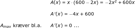 \small \small \begin{array}{llllll}&& A(x)=x\cdot \left ( 600-2x \right )=-2x^2+600x\\\\&& A{\, }'(x)=-4x+600\\\\ A_{max }\textup{ kr\ae ver bl.a.}&&A{\, }'(x)=0\textup{ ...} \end{array}