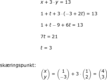 \small \small \begin{array}{llllll}&& x+3\cdot y=13\\\\&& 1+t+3\cdot \left (-3+2t \right )=13\\\\&& 1+t-9+6t=13\\\\&& 7t=21\\\\&& t=3\\\\\\&\textup{sk\ae ringspunkt:}\\&& \begin{pmatrix} x\\y \end{pmatrix}=\begin{pmatrix} 1\\-3 \end{pmatrix}+3\cdot \begin{pmatrix} 1\\2 \end{pmatrix}=\begin{pmatrix} 4\\ 3 \end{pmatrix} \end{array}