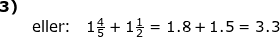 \small \small \begin{array}{llllll}\textbf{3)}\\ &\textup{eller:}& 1\tfrac{4}{5}+1\frac{1}{2}=1.8+1.5=3.3 \end{array}