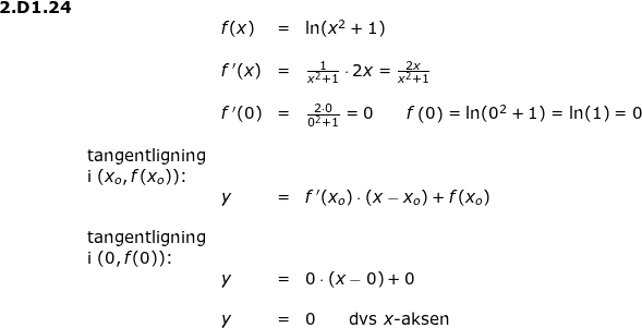 \small \small \begin{array}{lllllll} \textbf{2.D1.24}\\&& f(x)&=&\ln(x^2+1)\\\\&& f{\, }'(x)&=&\frac{1}{x^2+1} \cdot 2x= \frac{2x}{x^2+1}\\\\&& f{\, }'(0)&=&\frac{2\cdot 0}{0^2+1}=0\qquad f\left ( 0 \right )=\ln(0^2+1)=\ln(1)=0\\\\& \textup{tangentligning}\\& \textup{i }(x_o,f(x_o))\textup{:}\\&&y&=&f{\, }'(x_o)\cdot (x-x_o)+f(x_o)\\\\& \textup{tangentligning}\\& \textup{i }(0,f(0))\textup{:}\\&&y&=&0\cdot (x-0)+0\\\\&&y&=&0\qquad \textup{dvs }x\textup{-aksen} \end{array}
