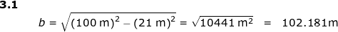 \small \small \begin{array}{lllllll} \textbf{3.1}\\&&b=\sqrt { \left ( 100\;\mathrm{m} \right )^2-\left(21\;\mathrm{m} \right )^2 }=\sqrt{10441\;\mathrm{m^2}}&=&102.181\mathrm{m} \end{array}