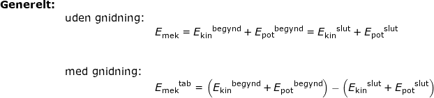 \small \small \begin{array}{lllllll} \textbf{Generelt:}\\&\textup{uden gnidning:}\\&&E_{\textup{mek}}={E_{\textup{kin}}}^{\textup{begynd}}+{E_{\textup{pot}}}^{\textup{begynd}}={E_{\textup{kin}}}^{\textup{slut}}+{E_{\textup{pot}}}^{\textup{slut}}\\\\\\& \textup{med gnidning:}\\&& {E_{\textup{mek}}}^{\textup{tab}}=\left ({E_{\textup{kin}}}^{\textup{begynd}}+{E_{\textup{pot}}}^{\textup{begynd}} \right )-\left ({E_{\textup{kin}}}^{\textup{slut}}+{E_{\textup{pot}}}^{\textup{slut}} \right ) \end{array}