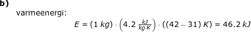 \small \small \begin{array}{lllllll} \textbf{b)}\\&\textup{varmeenergi:}\\&& E=\left ( 1\;kg \right )\cdot \left ( 4.2\;\frac{kJ}{kg\cdot K} \right ) \cdot \left ( (42-31)\;K \right )=46.2\;kJ \end{array}