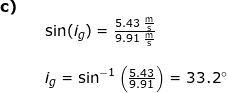 \small \small \begin{array}{lllllll} \textbf{c)}\\&& \sin(i_g)=\frac{5.43\;\mathrm{\frac{m}{s}}}{9.91\;\mathrm{\frac{m}{s}}}\\\\&& i_g=\sin^{-1}\left ( \frac{5.43}{9.91} \right )=33.2\degree \end{array}