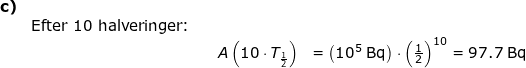 \small \small \begin{array}{lllllll} \textbf{c)}\\&\textup{Efter 10 halveringer:}\\&&&A\left ( 10\cdot T_{\frac{1}{2}} \right )&=\left (10^5\;\mathrm{Bq} \right )\cdot \left ( \frac{1}{2} \right )^{10}=97.7\;\mathrm{Bq} \end{array}