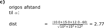 \small \small \begin{array}{lllllll} \textbf{c)}\\&\textup{origos afstand}\\&\textup{til }\alpha\textup{:}\\\\&\textup{dist}&=&\frac{\left | 10\cdot 0+15\cdot 0+12\cdot 0-60 \right |}{\sqrt{10^2+15^2+12^2}}=2.77 \end{array}