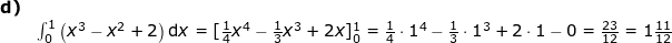 \small \small \begin{array}{lllllll} \textbf{d)}\\& \int_{0}^{1}\left ( x^3-x^2+2 \right )\mathrm{d}x=[\frac{1}{4}x^4-\frac{1}{3}x^3+2x]^1_{0}=\frac{1}{4}\cdot 1^4-\frac{1}{3}\cdot 1^3+2\cdot 1-0=\frac{23}{12}=1\tfrac{11}{12} \end{array}