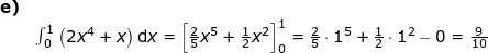 \small \small \begin{array}{lllllll} \textbf{e)}\\& \int_{0}^{1}\left (2x^4+x \right )\mathrm{d}x=\left[\frac{2}{5}x^5+\frac{1}{2}x^2\right]^1_{0}=\frac{2}{5}\cdot 1^5+\frac{1}{2}\cdot 1^2-0 =\frac{9}{10}\end{array}