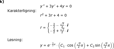 \small \small \begin{array}{lllllll} \textbf{k)}\\&& y{\, }''+3y{\, }'+4y=0\\&\textup{Karakterligning:}\\&& r^2+3r+4=0\\\\&& r=\left\{\begin{matrix} -\frac{3}{2}-\frac{\sqrt{7}}{2}\cdot \textbf{\textit{i}}\\ -\frac{3}{2}+\frac{\sqrt{7}}{2}\cdot \textbf{\textit{i}} \end{matrix}\right.\\\\& \textup{L\o sning:}\\&& y=e^{-\frac{3}{2}x}\cdot \left ( C_1\cdot \cos\left ( \frac{\sqrt{7}}{2} x\right )+C_2\sin\left ( \frac{\sqrt{7}}{2} x \right ) \right ) \end{array}