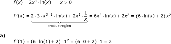 \small \small \begin{array}{lllllll}&& f(x)=2x^3\cdot \ln(x)\qquad x>0\\\\&& f{\, }'(x)=\underset{\textup{produktreglen}}{\underbrace{2\cdot 3\cdot x^{3-1}\cdot \ln(x)+2x^3\cdot \frac{1}{x}}}=6x^2\cdot \ln(x)+2x^2=\left (6\cdot \ln(x)+2 \right )x^2\\\\\textbf{a)}\\&& f{\, }'(1)=\left (6\cdot \ln(1)+2 \right )\cdot 1^2=\left ( 6\cdot 0+2 \right )\cdot 1=2 \end{array}