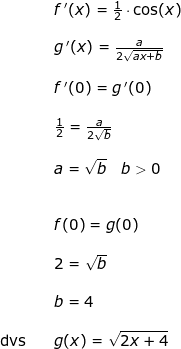 \small \small \begin{array}{lllllll}&& f{\, }'(x)=\frac{1}{2}\cdot \cos(x)\\\\&& g{\, }'(x)=\frac{a}{2\sqrt{ax+b}}\\\\&& f{\, }'(0)=g{\, }'(0)\\\\&& \frac{1}{2}=\frac{a}{2\sqrt{b}}\\\\&& a=\sqrt{b}\quad b>0\\\\\\&& f(0)=g(0)\\\\&& 2=\sqrt{b}\\\\&& b=4\\\\ \textup{dvs}&&g(x)=\sqrt{2x+4} \end{array}