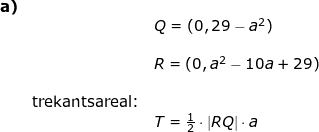 \small \small \begin{array}{lllllll}\textbf{a)}\\ && Q=(0,29-a^2) \\\\&& R=(0,a^2-10a+29) \\\\&\textup{trekantsareal:}\\&&T=\frac{1}{2}\cdot \left | RQ \right |\cdot a \end{array}