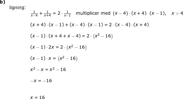 \small \small \begin{array}{lllllll}\textbf{b)}\\& \textup{ligning:}\\&& \frac{1}{x-4}+\frac{1}{x+4}=2\cdot \frac{1}{x-1}\quad \textup{multiplicer med } \left ( x-4 \right )\cdot (x+4)\cdot (x-1),\quad x>4\\\\&& (x+4)\cdot (x-1)+\left ( x-4 \right )\cdot (x-1)=2\cdot \left ( x-4 \right )\cdot (x+4)\\\\&& \left ( x-1 \right )\cdot \left ( x+4+x-4 \right )=2\cdot \left (x^2-16 \right )\\\\&& (x-1)\cdot 2x =2\cdot \left (x^2-16 \right )\\\\&& (x-1)\cdot x = \left (x^2-16 \right )\\\\&& x^2-x=x^2-16\\\\&& -x=-16\\\\\\&& x=16 \end{array}