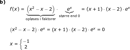 \small \small \begin{array}{lllllll}\textbf{b)}\\& f(x)=\underset{\textup{opl\o ses i faktorer}}{\underbrace{\left (x^2-x-2 \right )}}\cdot \underset{\textup{st\o rre end 0}}{\underbrace{e^x}}=\left (x+1 \right )\cdot \left (x-2 \right )\cdot e^x\\\\& \left (x^2-x-2 \right )\cdot e^x=\left (x+1 \right )\cdot \left (x-2 \right )\cdot e^x=0\\\\& x=\left\{\begin{matrix} -1\\2 \end{matrix}\right. \end{}