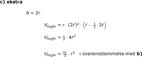 \small \small \begin{array}{lllllll}\textbf{c) ekstra}\\\\&h=2r&&& \\\\&& V_{kugle}=\pi\cdot (2r)^2\cdot \left ( r-\frac{1}{3}\cdot 2r \right )\\\\&& V_{kugle}=\frac{\pi}{3}\cdot 4r^3 \\\\\\&& V_{kugle}=\frac{4\pi}{3}\cdot r^3\quad \textup{i overensstemmelse med }\textbf{b)} \end{array}
